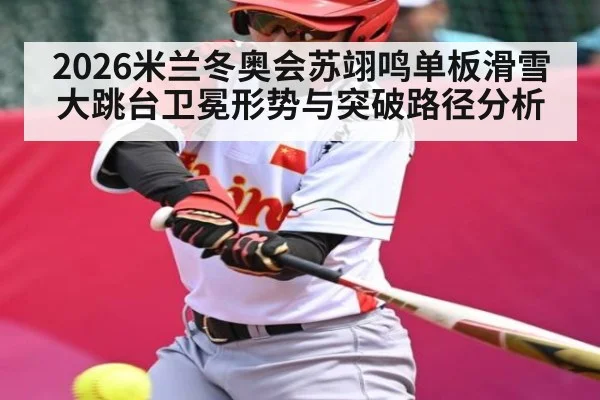 2026米兰冬奥会苏翊鸣单板滑雪大跳台卫冕形势与突破路径分析