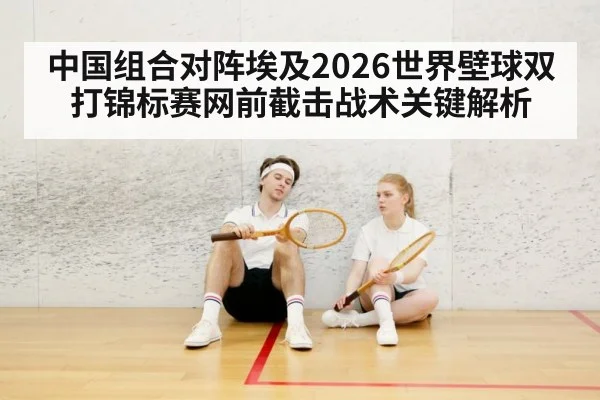 中国组合对阵埃及2026世界壁球双打锦标赛网前截击战术关键解析