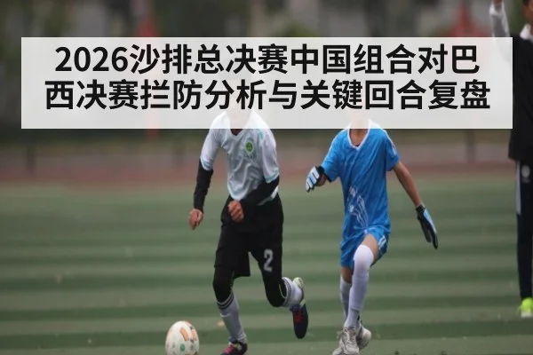 2026沙排总决赛中国组合对巴西决赛拦防分析与关键回合复盘