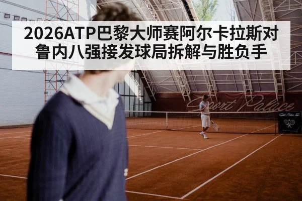 2026ATP巴黎大师赛阿尔卡拉斯对鲁内八强接发球局拆解与胜负手