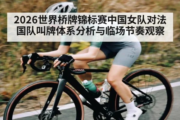 2026世界桥牌锦标赛中国女队对法国队叫牌体系分析与临场节奏观察