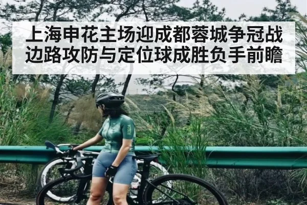 上海申花主场迎成都蓉城争冠战边路攻防与定位球成胜负手前瞻