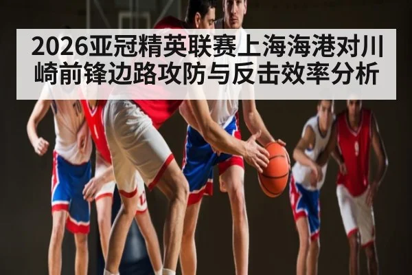 2026亚冠精英联赛上海海港对川崎前锋边路攻防与反击效率分析