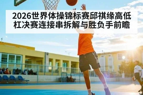 2026世界体操锦标赛邱祺缘高低杠决赛连接串拆解与胜负手前瞻