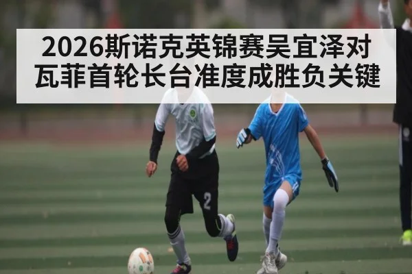 2026斯诺克英锦赛吴宜泽对瓦菲首轮长台准度成胜负关键